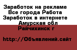 Заработок на рекламе - Все города Работа » Заработок в интернете   . Амурская обл.,Райчихинск г.